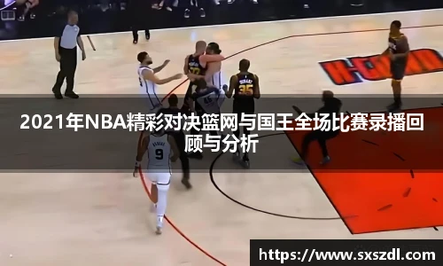 2021年NBA精彩对决篮网与国王全场比赛录播回顾与分析