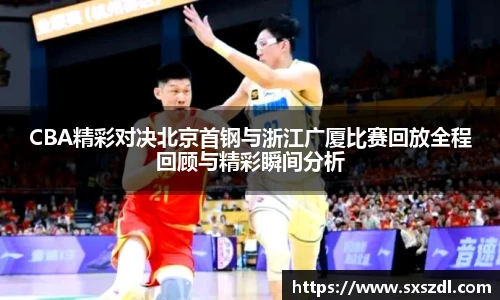 CBA精彩对决北京首钢与浙江广厦比赛回放全程回顾与精彩瞬间分析