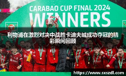 利物浦在激烈对决中战胜卡迪夫城成功夺冠的精彩瞬间回顾