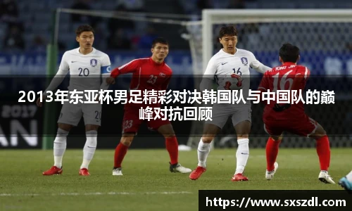 2013年东亚杯男足精彩对决韩国队与中国队的巅峰对抗回顾